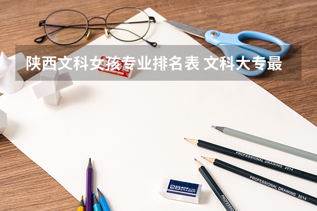 陜西文科女孩專業(yè)排名表 文科大專最有前途的十大專業(yè)排名