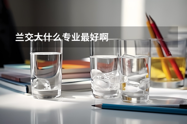 蘭交大什么專業(yè)最好啊