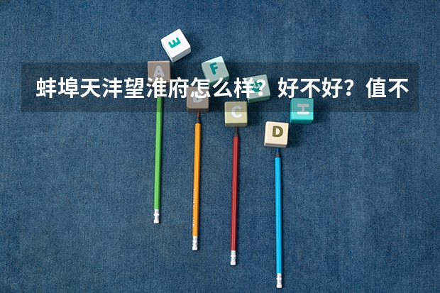 蚌埠天灃望淮府怎么樣？好不好？值不值得買？