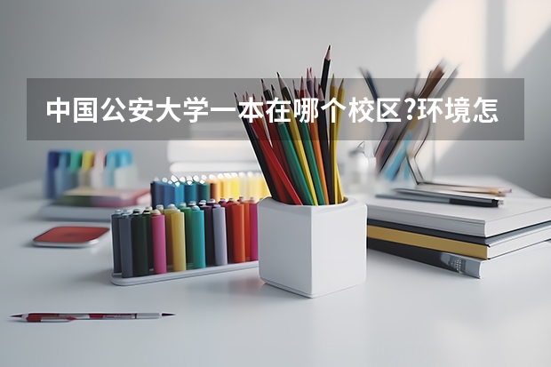 中國(guó)公安大學(xué)一本在哪個(gè)校區(qū)?環(huán)境怎么樣?學(xué)文女生報(bào)那什么專(zhuān)業(yè)好?