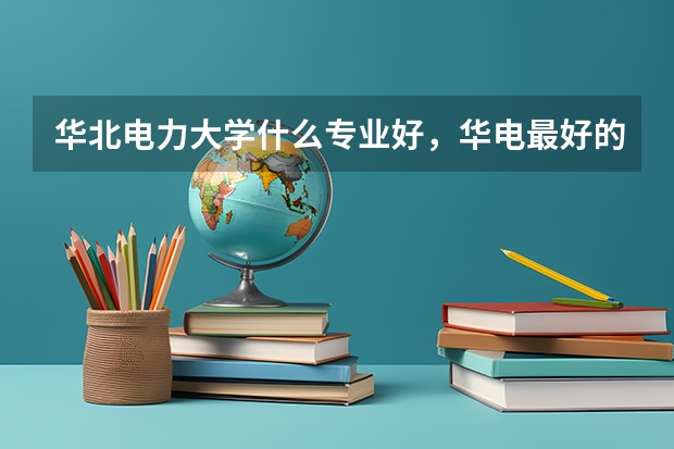 華北電力大學(xué)什么專業(yè)好，華電最好的專業(yè)