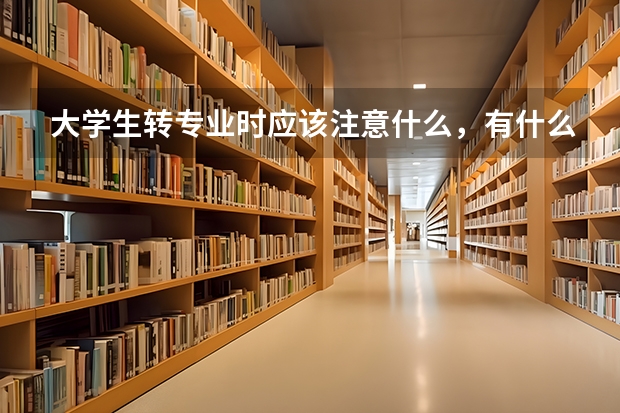 大學(xué)生轉(zhuǎn)專業(yè)時應(yīng)該注意什么，有什么要求？在此謝謝了