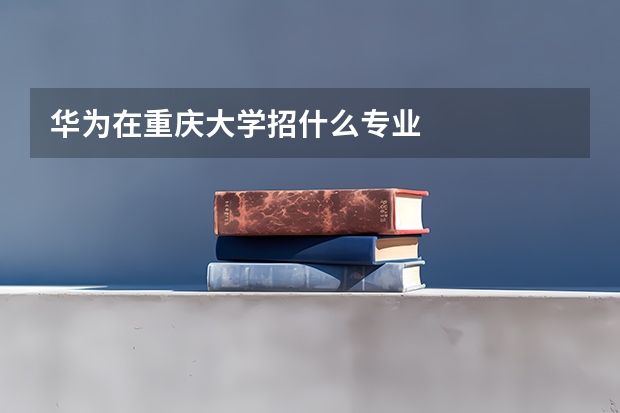 華為在重慶大學(xué)招什么專業(yè)