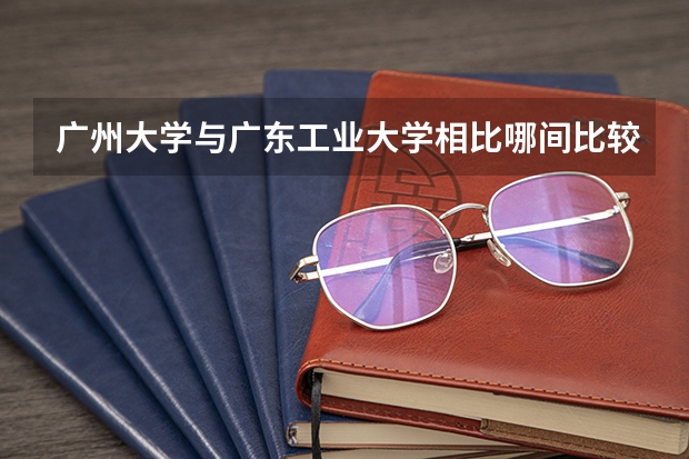 廣州大學(xué)與廣東工業(yè)大學(xué)相比哪間比較好？ 廣州工業(yè)大學(xué)是幾本