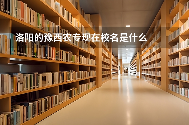 洛陽的豫西農(nóng)專現(xiàn)在校名是什么