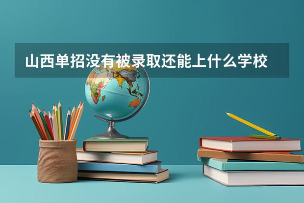 山西單招沒(méi)有被錄取還能上什么學(xué)校