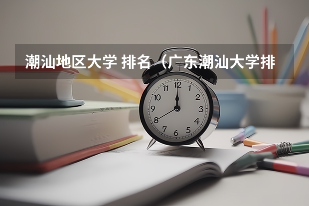潮汕地區(qū)大學(xué) 排名（廣東潮汕大學(xué)排名）