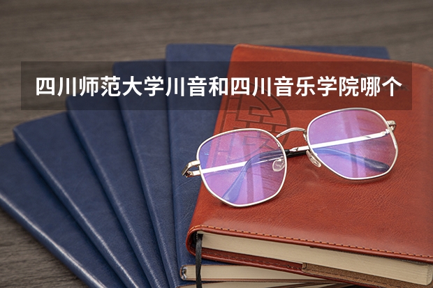 四川師范大學(xué)川音和四川音樂學(xué)院哪個(gè)好？