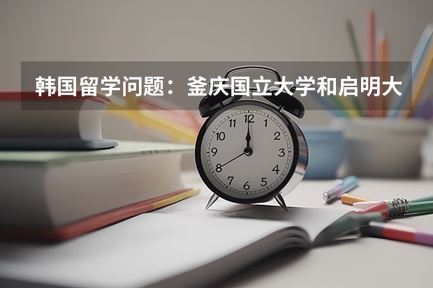 韓國留學(xué)問題：釜慶國立大學(xué)和啟明大學(xué)哪個(gè)好？