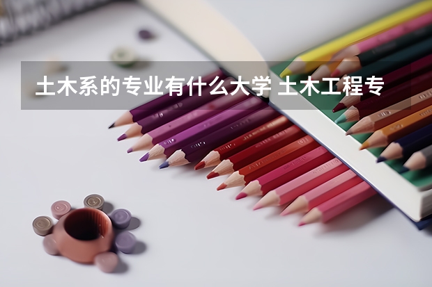 土木系的專業(yè)有什么大學(xué) 土木工程專業(yè)大學(xué)排名