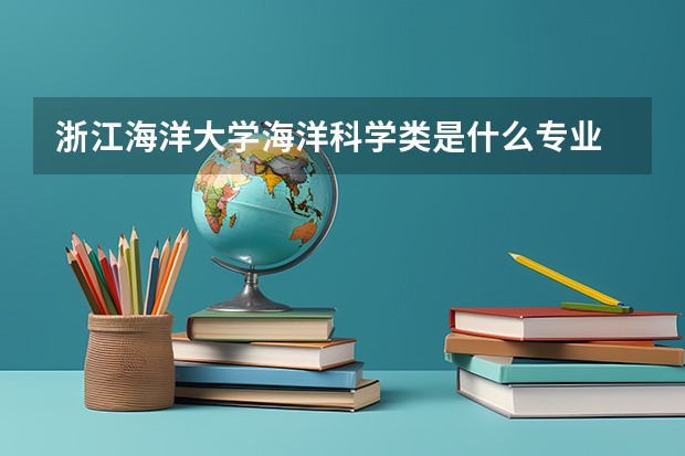 浙江海洋大學(xué)海洋科學(xué)類(lèi)是什么專(zhuān)業(yè)