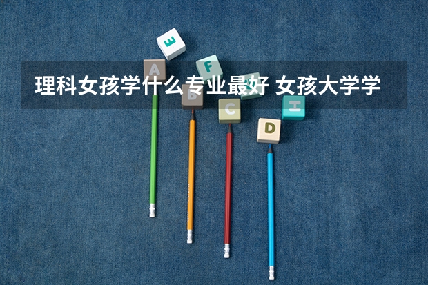 理科女孩學什么專業(yè)最好 女孩大學學什么專業(yè)好