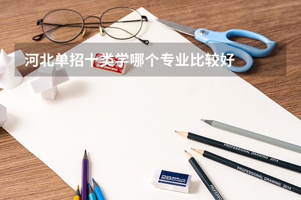河北單招十類學(xué)哪個(gè)專業(yè)比較好