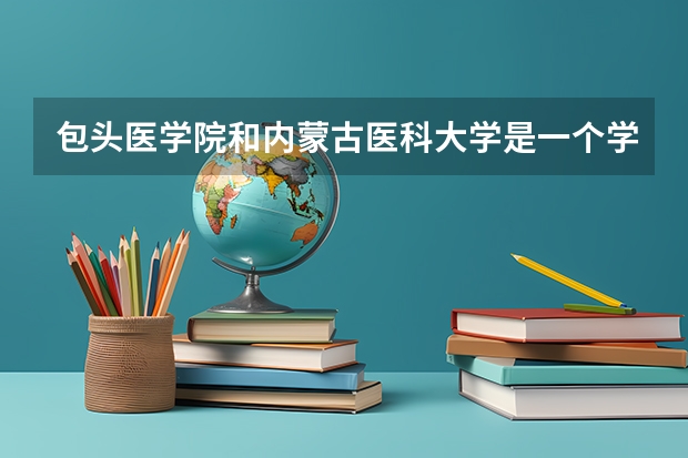 包頭醫(yī)學(xué)院和內(nèi)蒙古醫(yī)科大學(xué)是一個學(xué)校嗎
