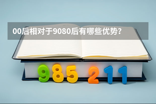 00后相對(duì)于90/80后有哪些優(yōu)勢(shì)？