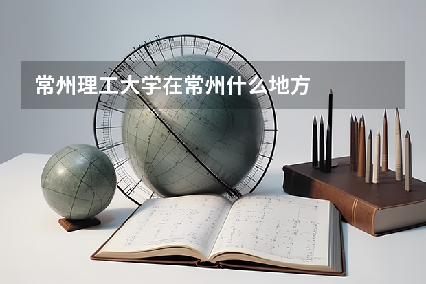 常州理工大學在常州什么地方