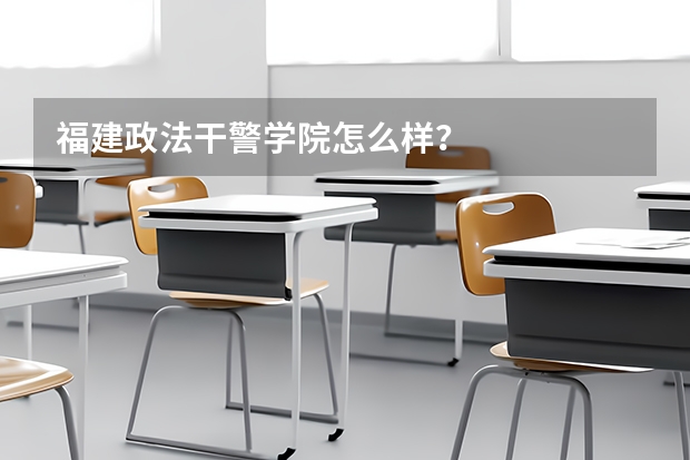 福建政法干警學(xué)院怎么樣？