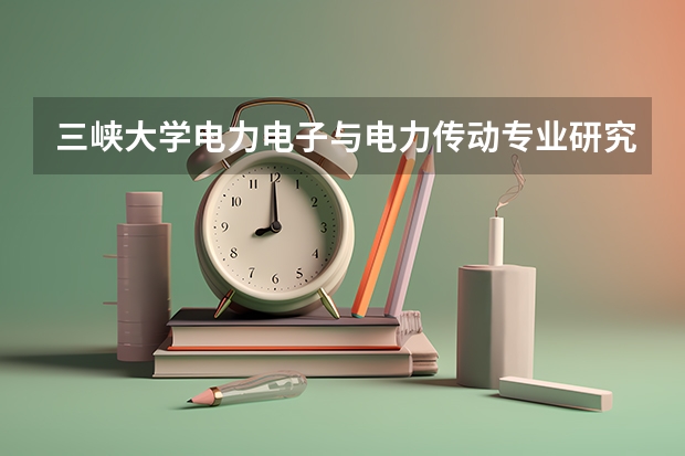 三峽大學(xué)電力電子與電力傳動(dòng)專(zhuān)業(yè)研究生就業(yè)一般去向？能進(jìn)電網(wǎng)嗎？