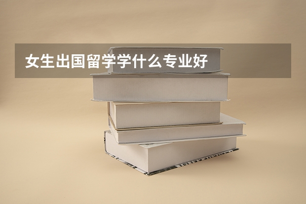 女生出國留學(xué)學(xué)什么專業(yè)好