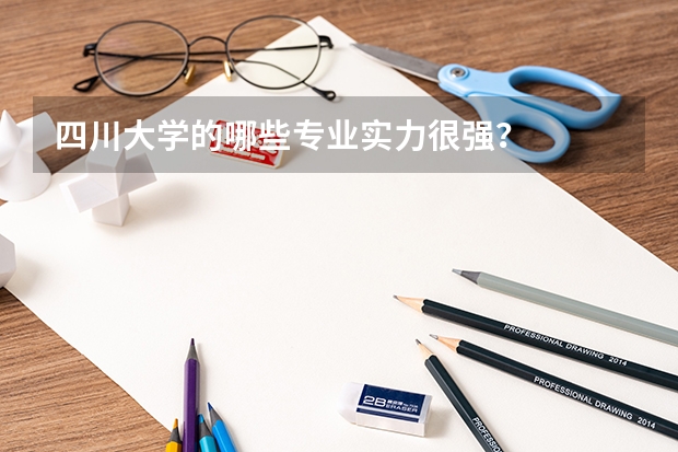 四川大學(xué)的哪些專業(yè)實(shí)力很強(qiáng)？