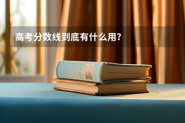 高考分?jǐn)?shù)線到底有什么用？