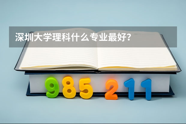 深圳大學理科什么專業(yè)最好？
