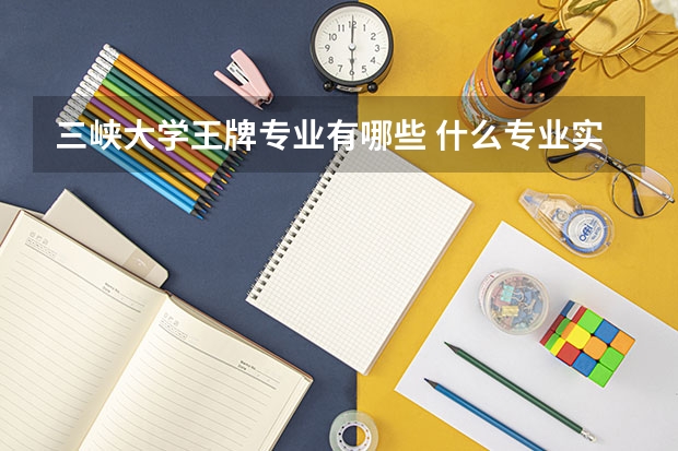 三峽大學(xué)王牌專業(yè)有哪些 什么專業(yè)實力強