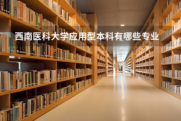 西南醫(yī)科大學應(yīng)用型本科有哪些專業(yè)