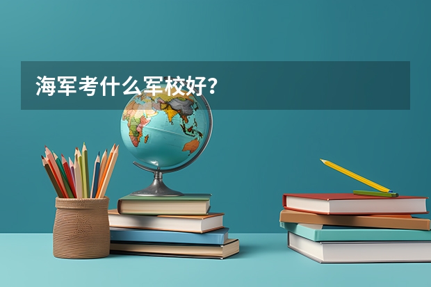海軍考什么軍校好？