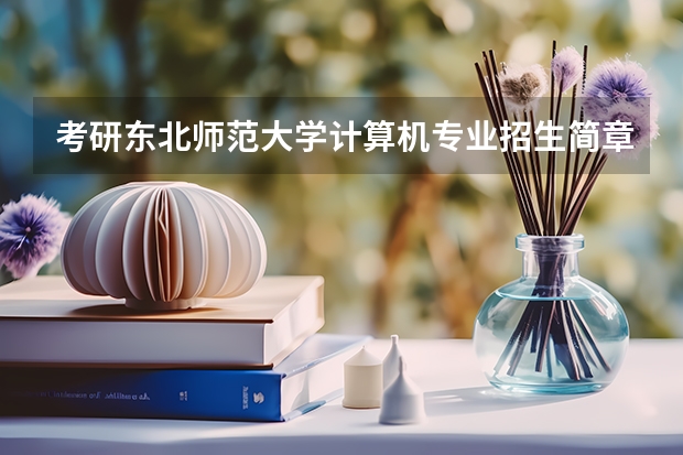 考研東北師范大學(xué)計(jì)算機(jī)專業(yè)招生簡章-招生目錄-初試范圍/科目-什么時(shí)候公布？