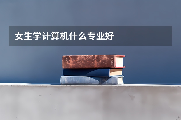 女生學(xué)計(jì)算機(jī)什么專業(yè)好