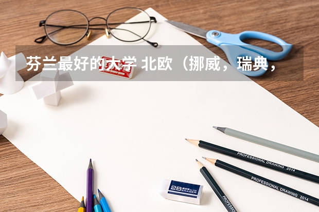 芬蘭最好的大學 北歐（挪威，瑞典，丹麥，芬蘭）大學比較好的專業(yè)？