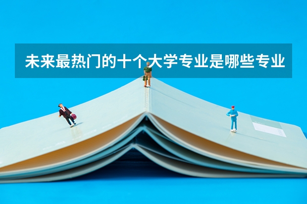 未來最熱門的十個大學專業(yè)是哪些專業(yè)？