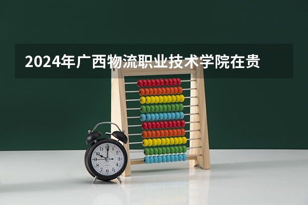 2024年廣西物流職業(yè)技術(shù)學院在貴州招生情況