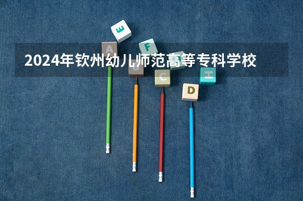 2024年欽州幼兒師范高等?？茖W(xué)校在貴州招生情況