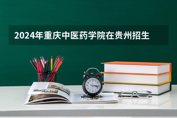 2024年重慶中醫(yī)藥學院在貴州招生情況