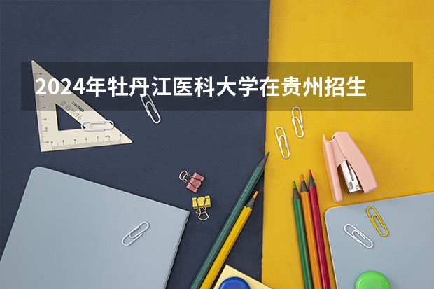 2024年牡丹江醫(yī)科大學(xué)在貴州招生情況