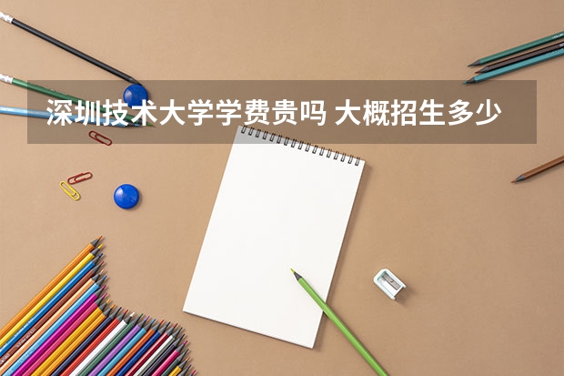 深圳技術(shù)大學(xué)學(xué)費(fèi)貴嗎 大概招生多少人