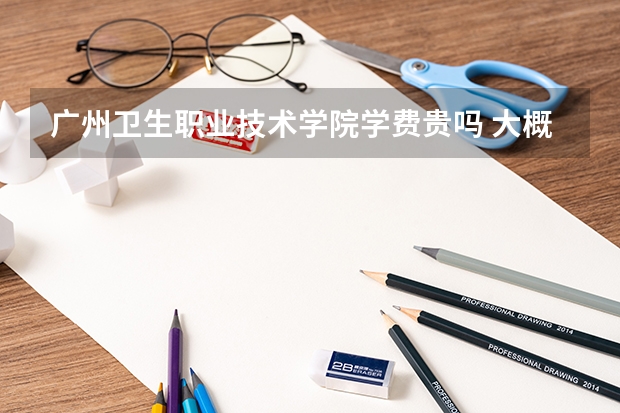 廣州衛(wèi)生職業(yè)技術(shù)學(xué)院學(xué)費(fèi)貴嗎 大概招生多少人