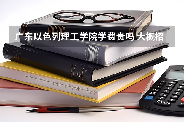 廣東以色列理工學院學費貴嗎 大概招生多少人