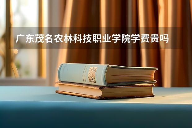 廣東茂名農(nóng)林科技職業(yè)學院學費貴嗎 大概招生多少人