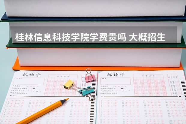 桂林信息科技學(xué)院學(xué)費貴嗎 大概招生多少人