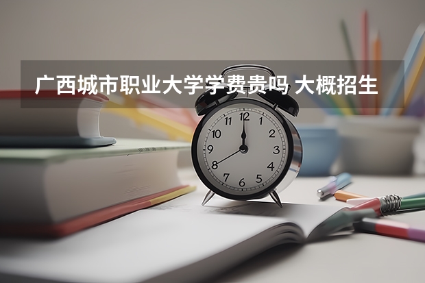 廣西城市職業(yè)大學學費貴嗎 大概招生多少人
