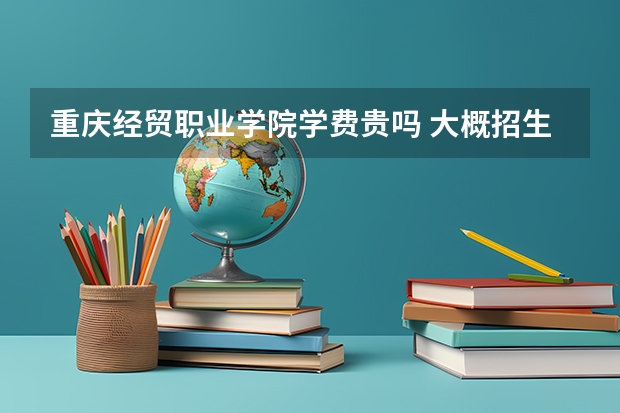 重慶經(jīng)貿(mào)職業(yè)學(xué)院學(xué)費(fèi)貴嗎 大概招生多少人
