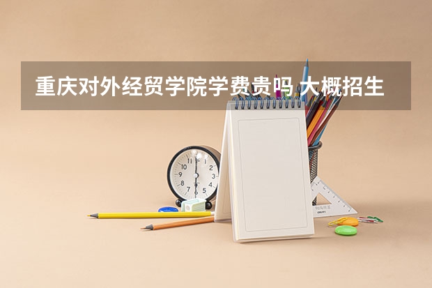 重慶對(duì)外經(jīng)貿(mào)學(xué)院學(xué)費(fèi)貴嗎 大概招生多少人