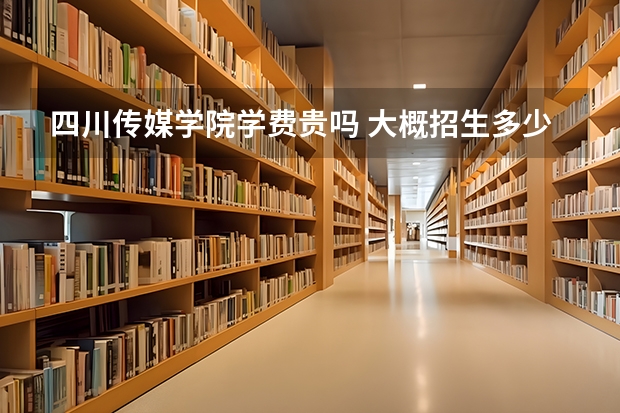 四川傳媒學院學費貴嗎 大概招生多少人