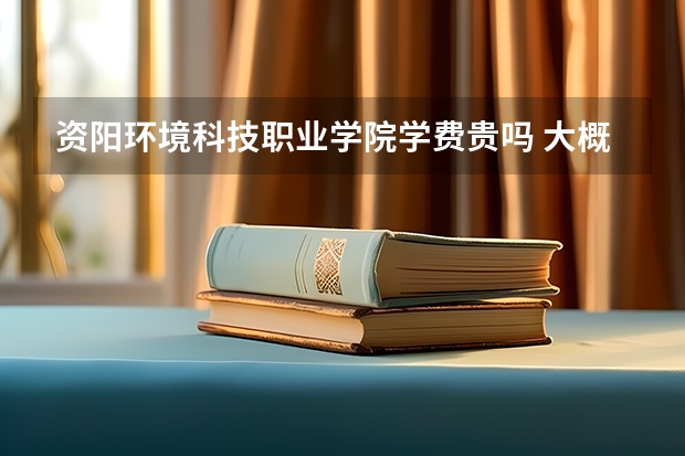 資陽環(huán)境科技職業(yè)學院學費貴嗎 大概招生多少人